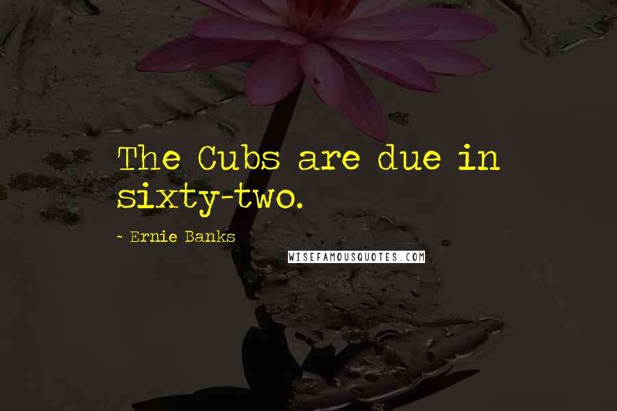 Ernie Banks Quotes: The Cubs are due in sixty-two.