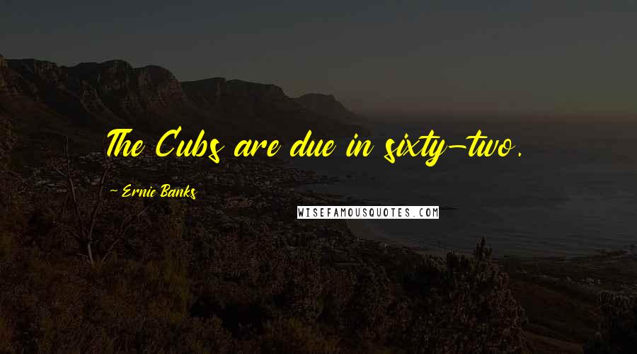 Ernie Banks Quotes: The Cubs are due in sixty-two.