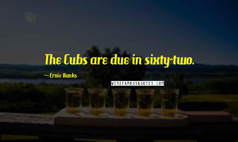 Ernie Banks Quotes: The Cubs are due in sixty-two.