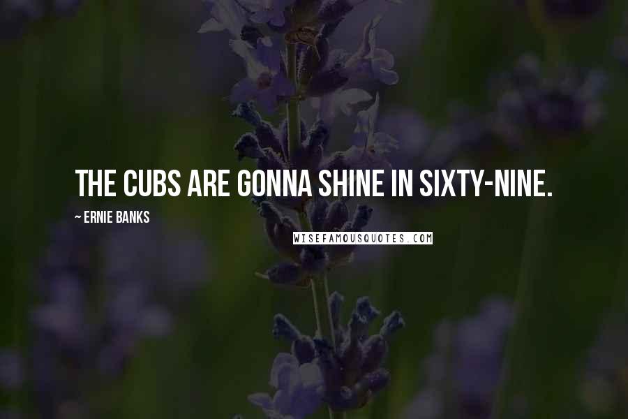 Ernie Banks Quotes: The Cubs are gonna shine in sixty-nine.