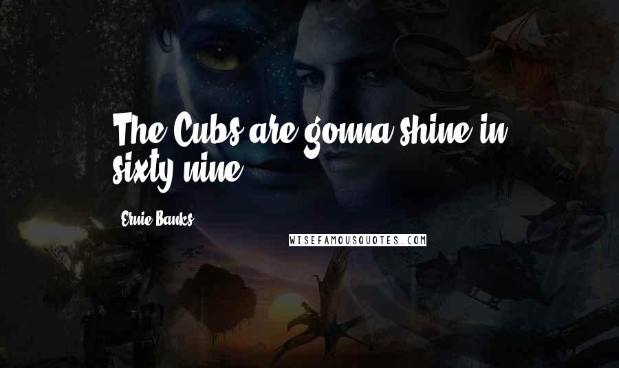 Ernie Banks Quotes: The Cubs are gonna shine in sixty-nine.