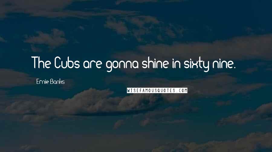Ernie Banks Quotes: The Cubs are gonna shine in sixty-nine.