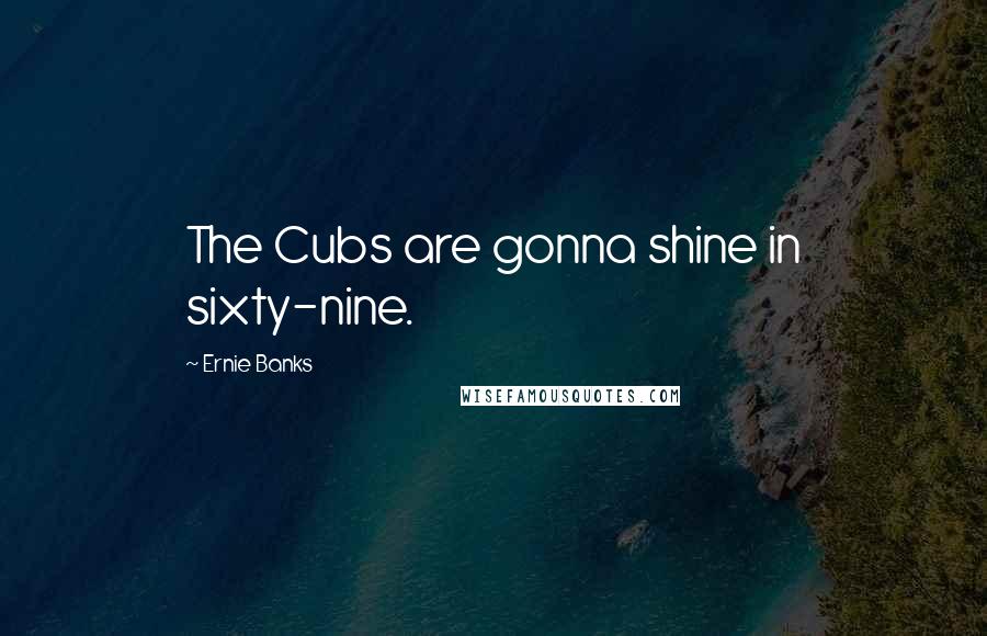 Ernie Banks Quotes: The Cubs are gonna shine in sixty-nine.
