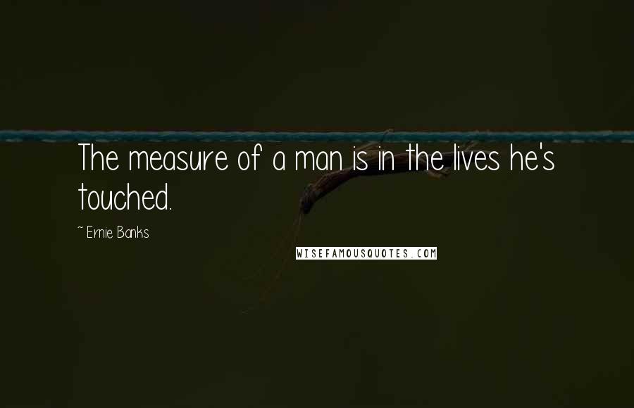 Ernie Banks Quotes: The measure of a man is in the lives he's touched.