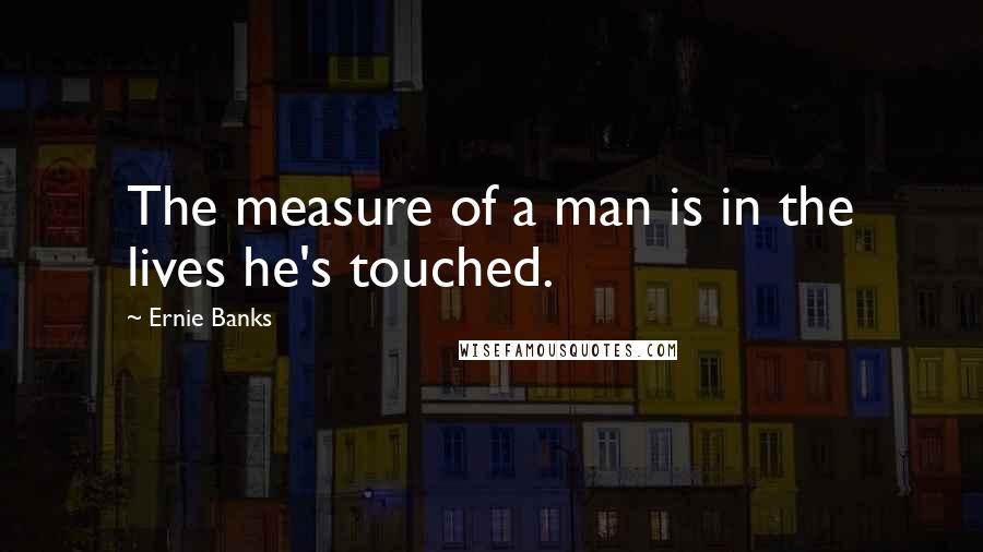 Ernie Banks Quotes: The measure of a man is in the lives he's touched.