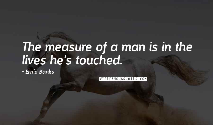 Ernie Banks Quotes: The measure of a man is in the lives he's touched.