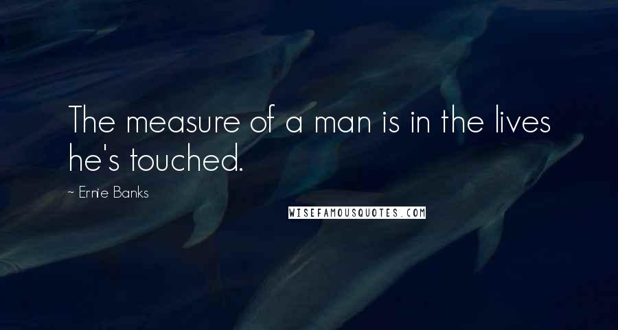 Ernie Banks Quotes: The measure of a man is in the lives he's touched.