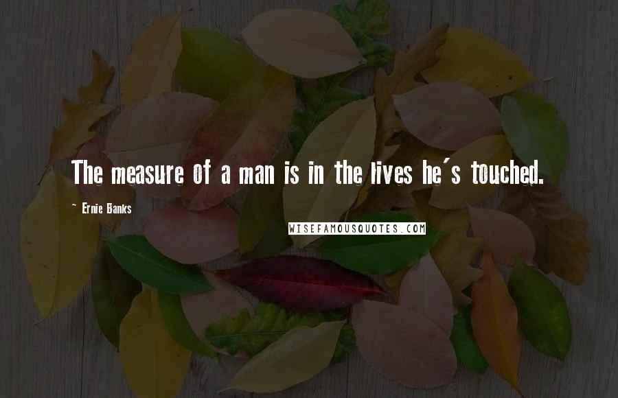 Ernie Banks Quotes: The measure of a man is in the lives he's touched.