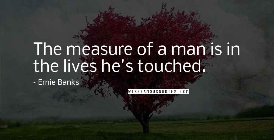 Ernie Banks Quotes: The measure of a man is in the lives he's touched.