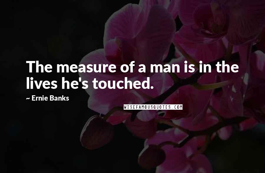 Ernie Banks Quotes: The measure of a man is in the lives he's touched.