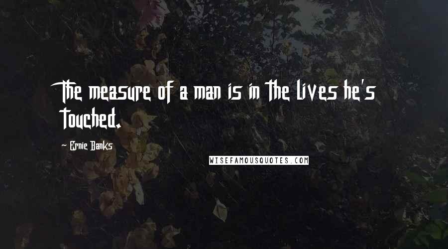 Ernie Banks Quotes: The measure of a man is in the lives he's touched.