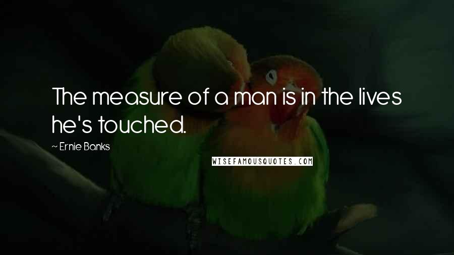 Ernie Banks Quotes: The measure of a man is in the lives he's touched.