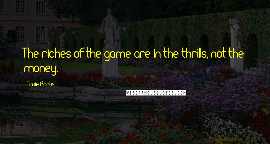 Ernie Banks Quotes: The riches of the game are in the thrills, not the money.