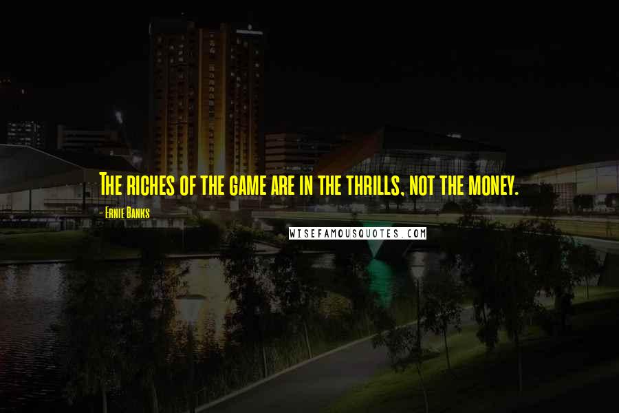 Ernie Banks Quotes: The riches of the game are in the thrills, not the money.