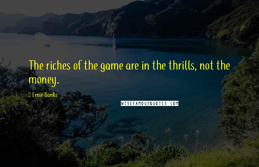 Ernie Banks Quotes: The riches of the game are in the thrills, not the money.