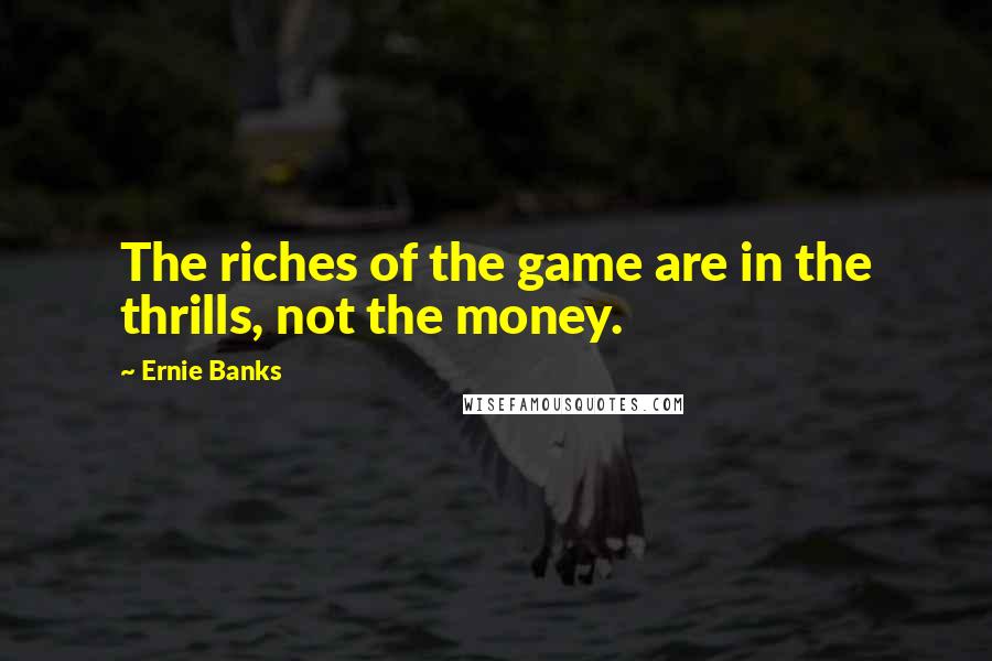 Ernie Banks Quotes: The riches of the game are in the thrills, not the money.