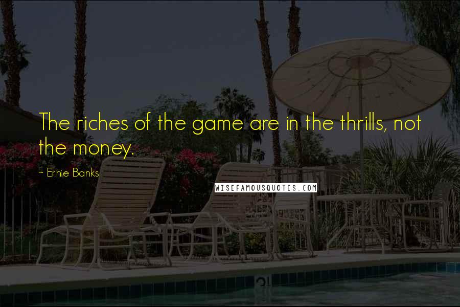 Ernie Banks Quotes: The riches of the game are in the thrills, not the money.