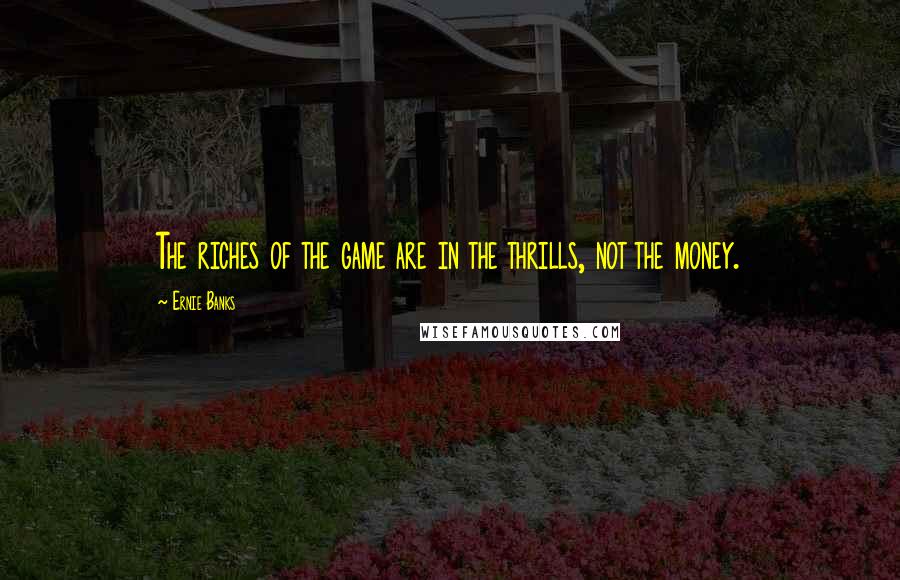 Ernie Banks Quotes: The riches of the game are in the thrills, not the money.
