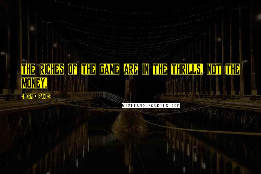 Ernie Banks Quotes: The riches of the game are in the thrills, not the money.