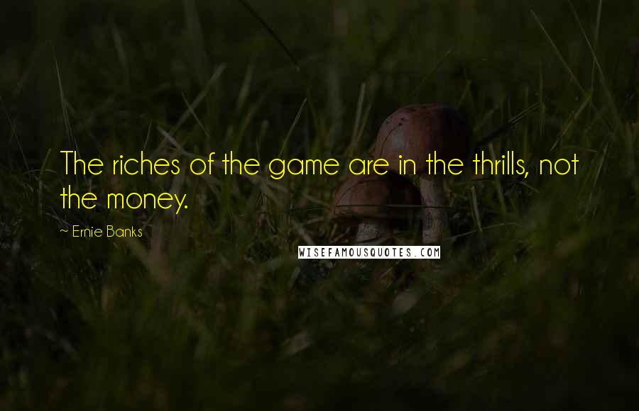 Ernie Banks Quotes: The riches of the game are in the thrills, not the money.