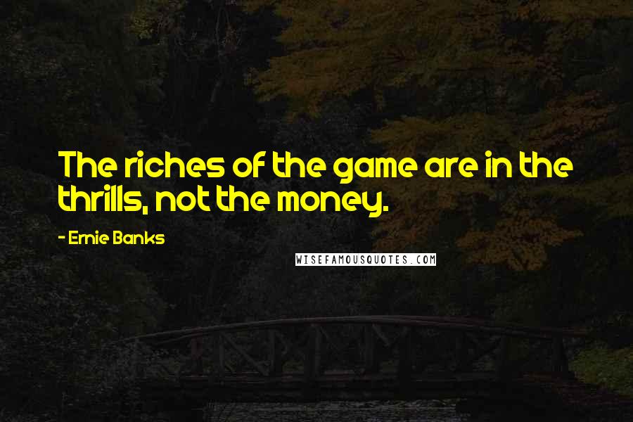 Ernie Banks Quotes: The riches of the game are in the thrills, not the money.