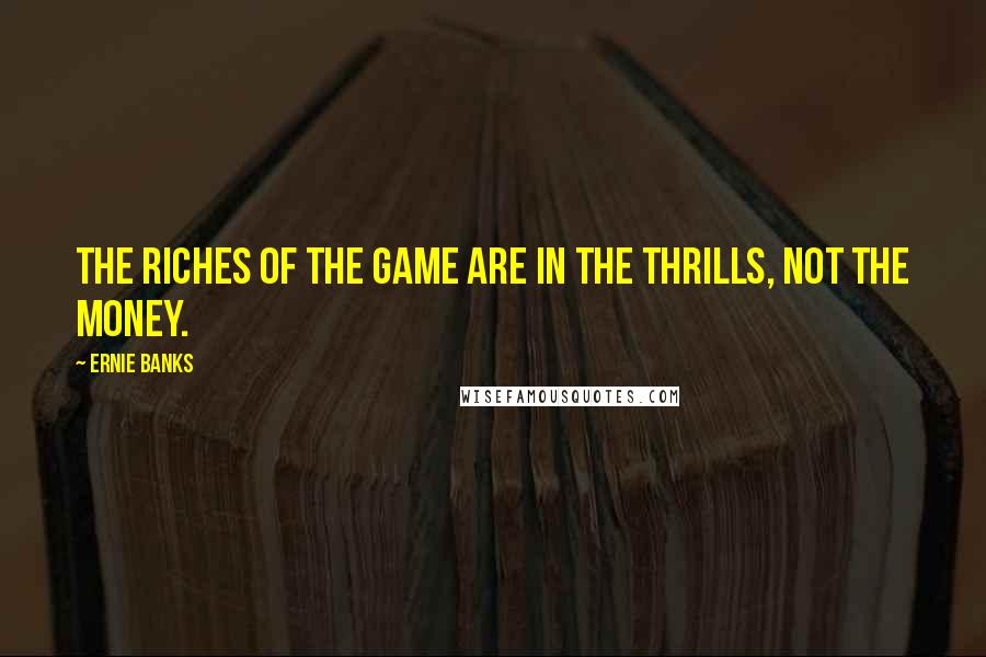 Ernie Banks Quotes: The riches of the game are in the thrills, not the money.