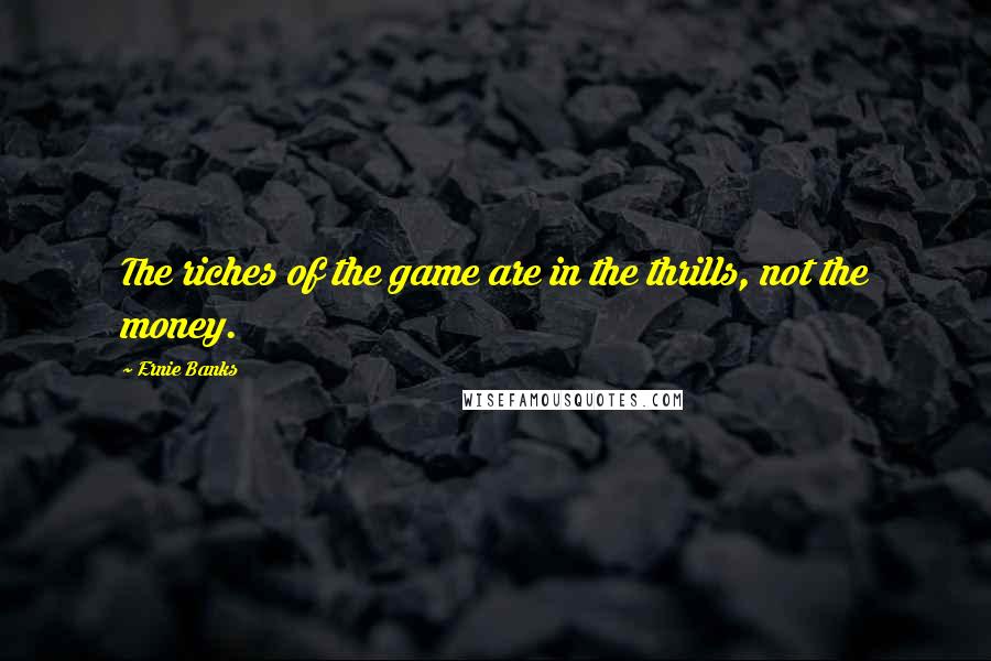 Ernie Banks Quotes: The riches of the game are in the thrills, not the money.