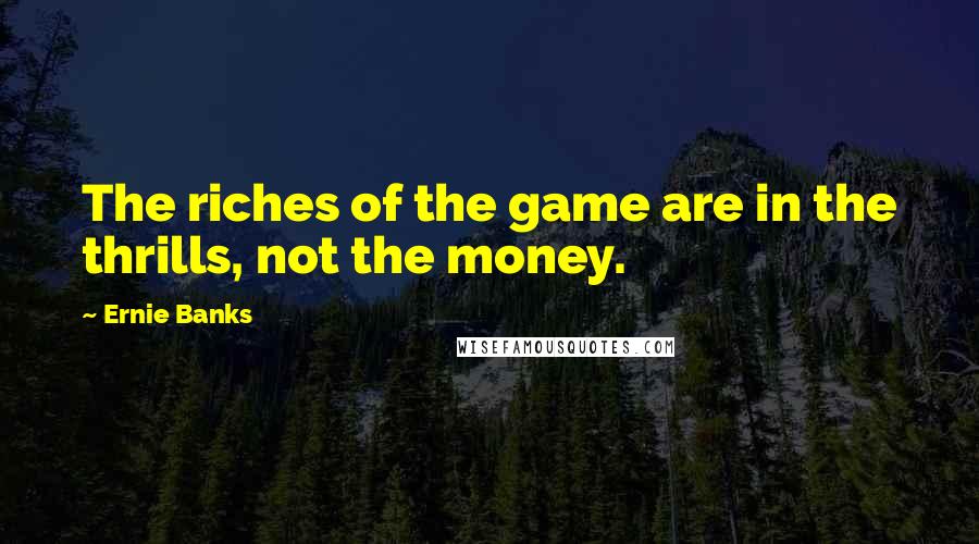 Ernie Banks Quotes: The riches of the game are in the thrills, not the money.
