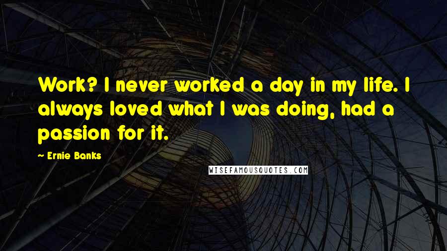 Ernie Banks Quotes: Work? I never worked a day in my life. I always loved what I was doing, had a passion for it.