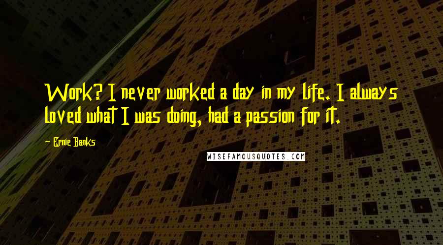 Ernie Banks Quotes: Work? I never worked a day in my life. I always loved what I was doing, had a passion for it.