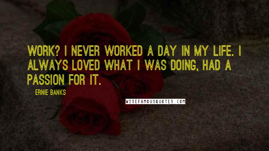 Ernie Banks Quotes: Work? I never worked a day in my life. I always loved what I was doing, had a passion for it.
