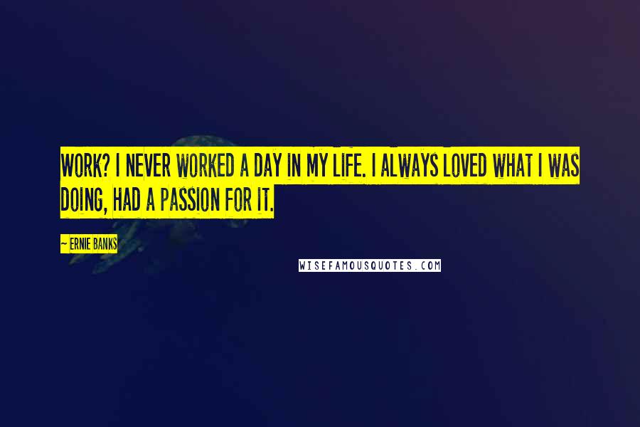 Ernie Banks Quotes: Work? I never worked a day in my life. I always loved what I was doing, had a passion for it.
