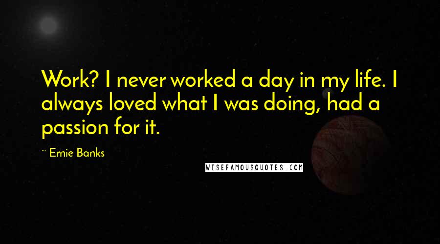 Ernie Banks Quotes: Work? I never worked a day in my life. I always loved what I was doing, had a passion for it.