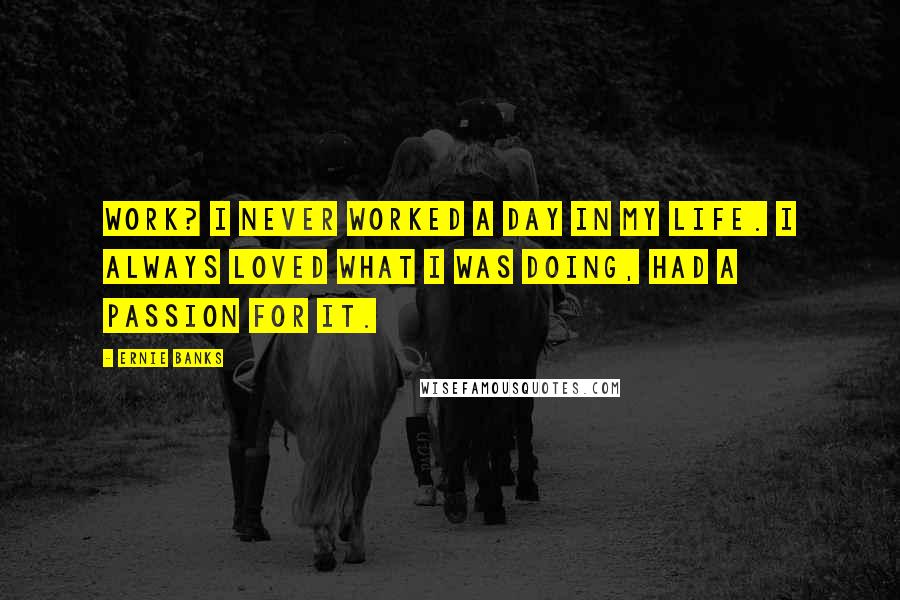 Ernie Banks Quotes: Work? I never worked a day in my life. I always loved what I was doing, had a passion for it.