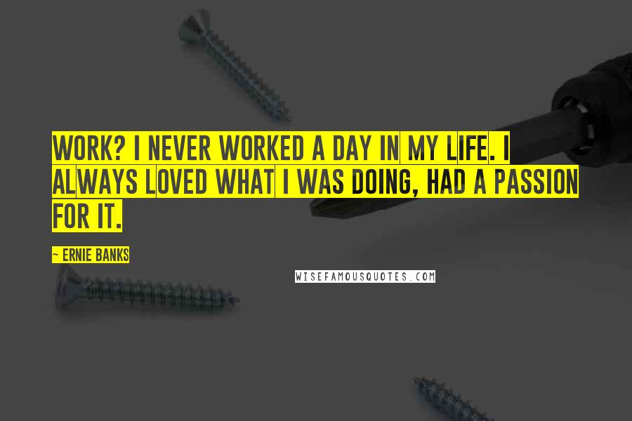 Ernie Banks Quotes: Work? I never worked a day in my life. I always loved what I was doing, had a passion for it.