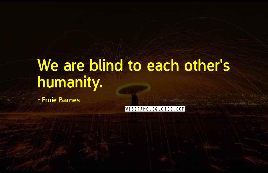 Ernie Barnes Quotes: We are blind to each other's humanity.