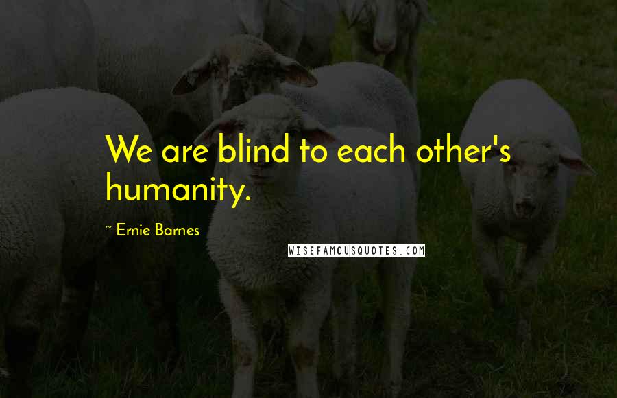 Ernie Barnes Quotes: We are blind to each other's humanity.