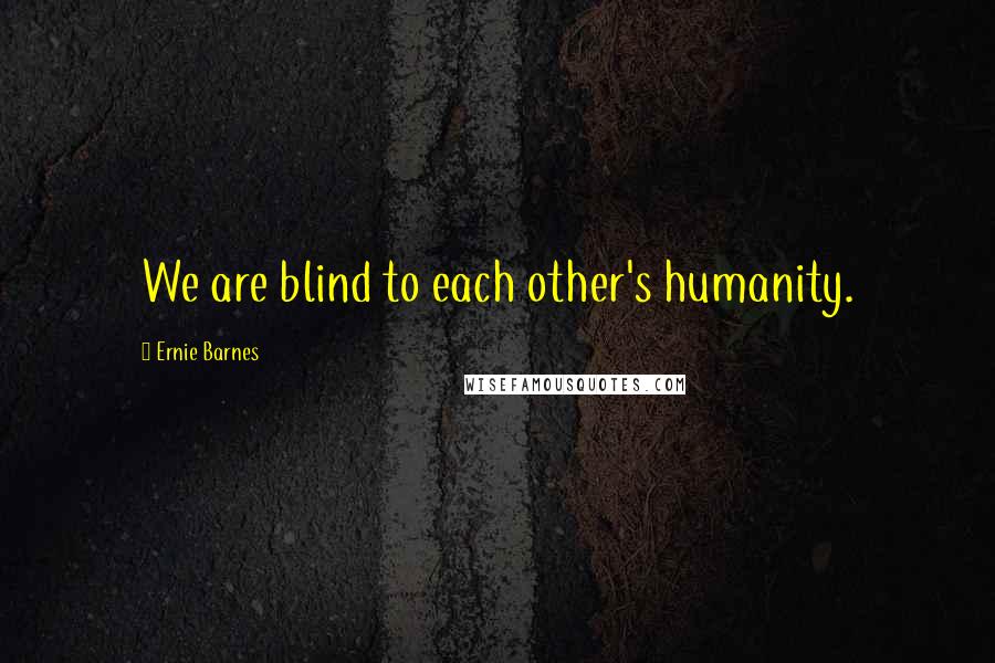 Ernie Barnes Quotes: We are blind to each other's humanity.