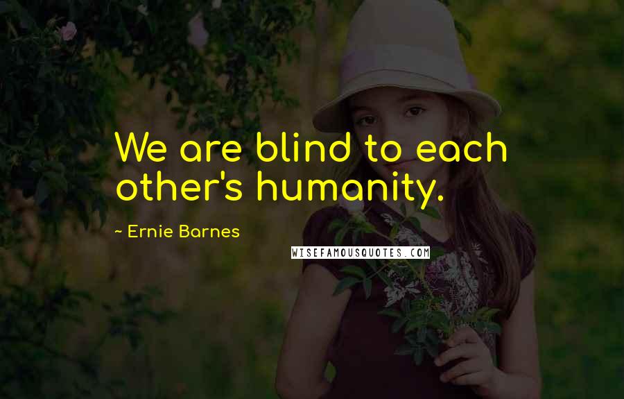 Ernie Barnes Quotes: We are blind to each other's humanity.
