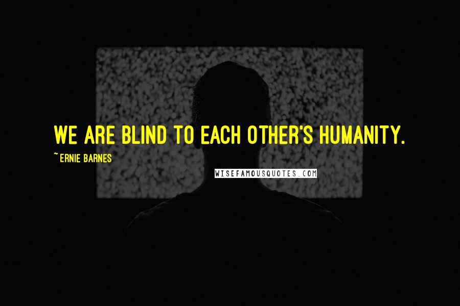 Ernie Barnes Quotes: We are blind to each other's humanity.