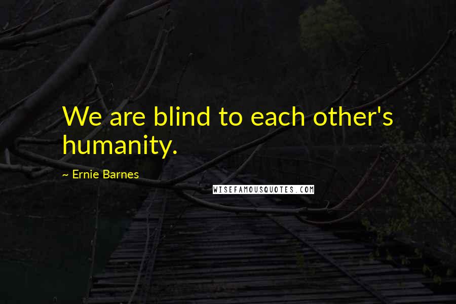 Ernie Barnes Quotes: We are blind to each other's humanity.