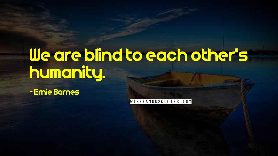 Ernie Barnes Quotes: We are blind to each other's humanity.