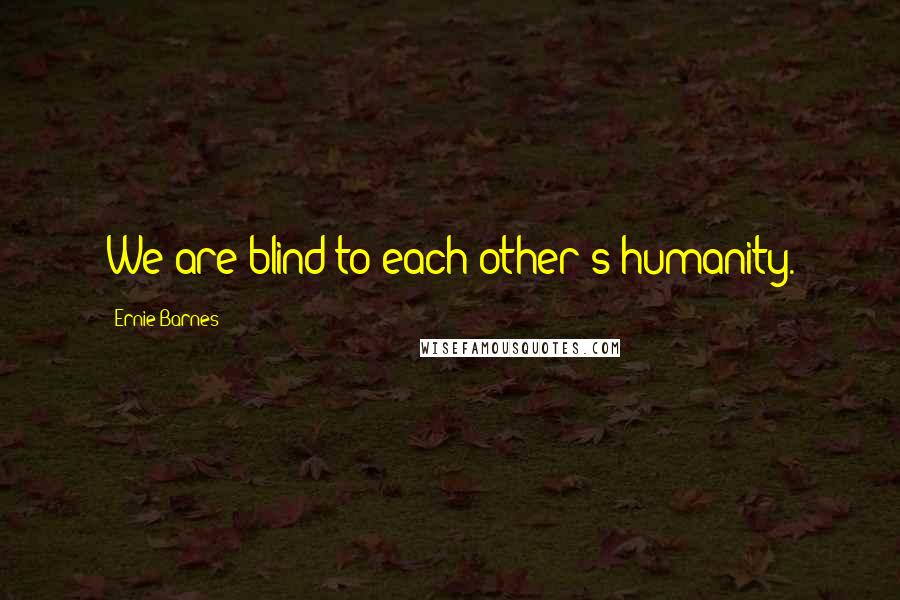 Ernie Barnes Quotes: We are blind to each other's humanity.