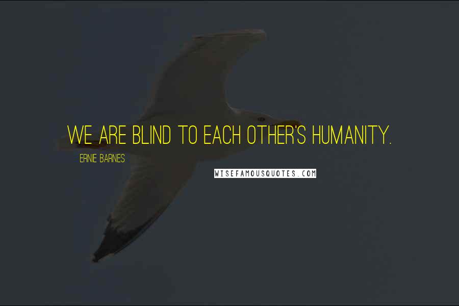 Ernie Barnes Quotes: We are blind to each other's humanity.