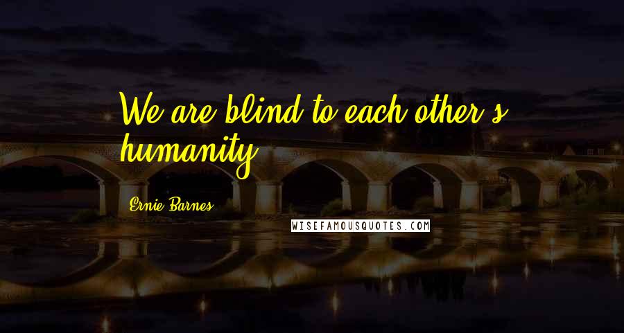 Ernie Barnes Quotes: We are blind to each other's humanity.