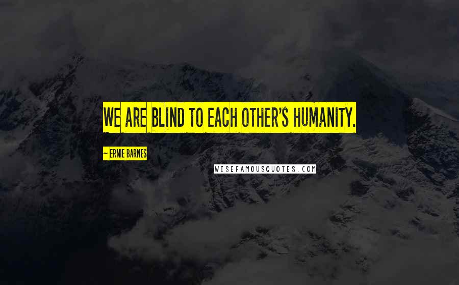 Ernie Barnes Quotes: We are blind to each other's humanity.