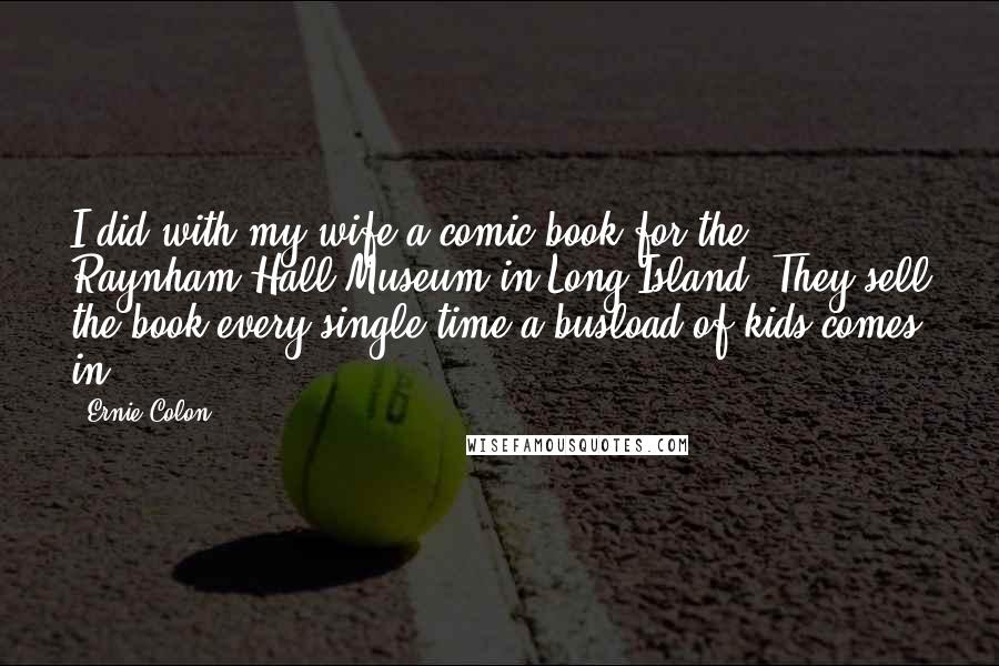 Ernie Colon Quotes: I did with my wife a comic book for the Raynham Hall Museum in Long Island. They sell the book every single time a busload of kids comes in.