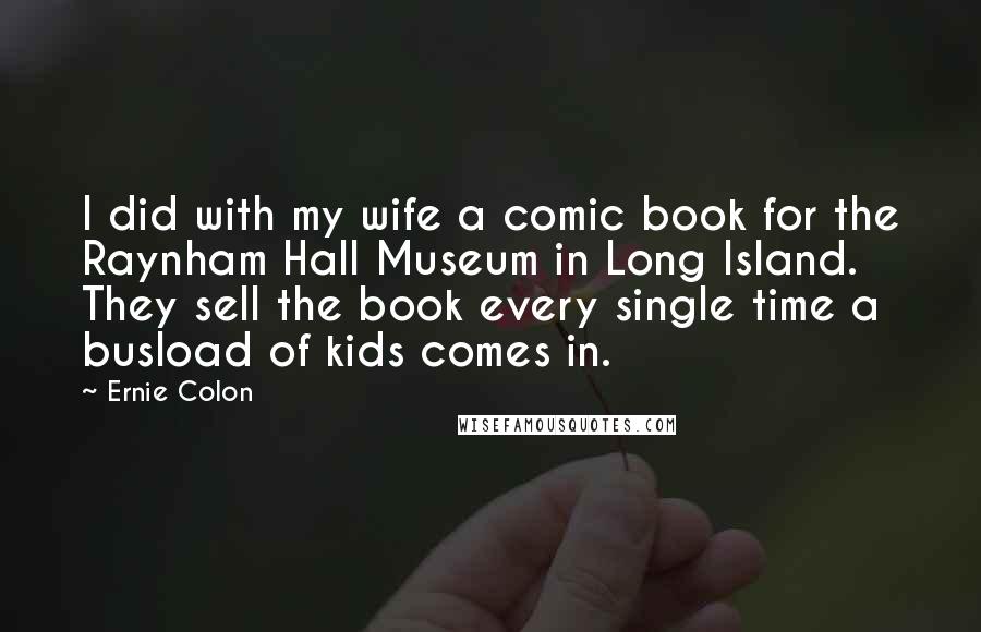 Ernie Colon Quotes: I did with my wife a comic book for the Raynham Hall Museum in Long Island. They sell the book every single time a busload of kids comes in.