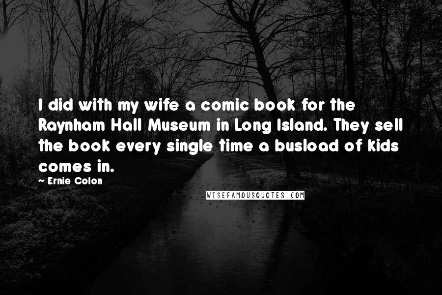 Ernie Colon Quotes: I did with my wife a comic book for the Raynham Hall Museum in Long Island. They sell the book every single time a busload of kids comes in.