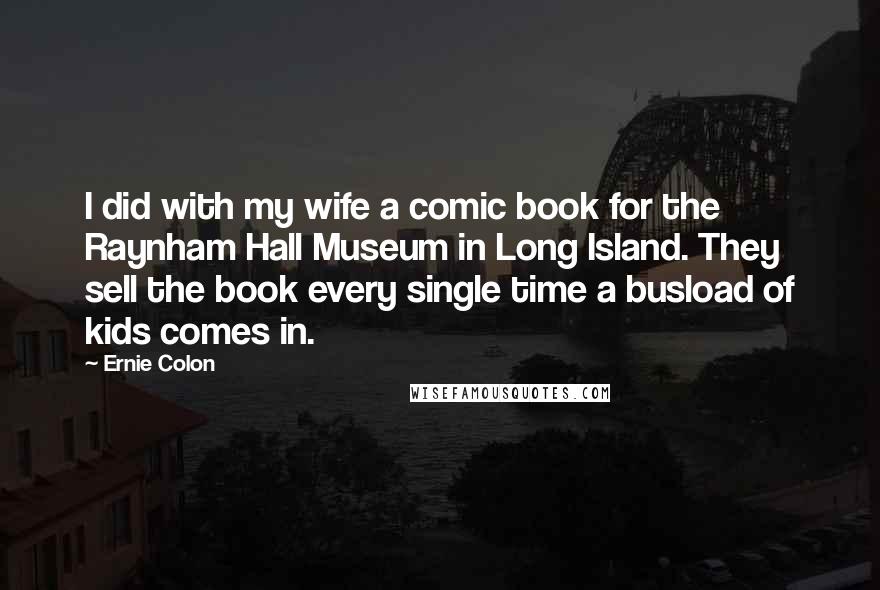 Ernie Colon Quotes: I did with my wife a comic book for the Raynham Hall Museum in Long Island. They sell the book every single time a busload of kids comes in.